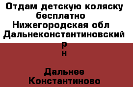 Отдам детскую коляску бесплатно - Нижегородская обл., Дальнеконстантиновский р-н, Дальнее Константиново пгт Дети и материнство » Коляски и переноски   